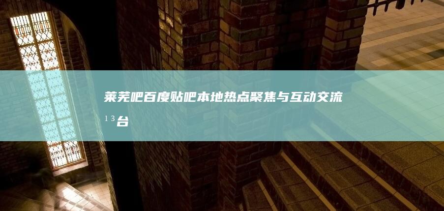 莱芜吧百度贴吧：本地热点聚焦与互动交流平台